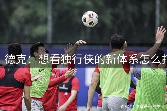 德克：想看独行侠的新体系怎么打造球队 欧文回归使他们很有威胁