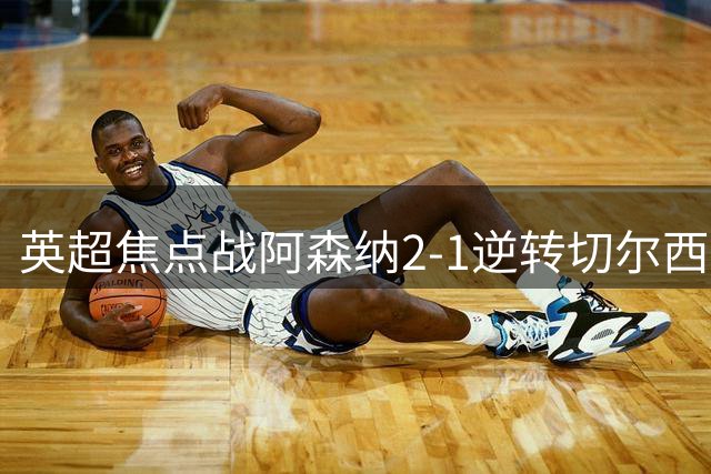 英超焦点战阿森纳2-1逆转切尔西 枪手斩获三连胜